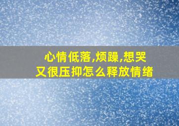 心情低落,烦躁,想哭又很压抑怎么释放情绪