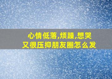 心情低落,烦躁,想哭又很压抑朋友圈怎么发