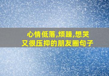 心情低落,烦躁,想哭又很压抑的朋友圈句子