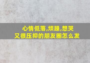 心情低落,烦躁,想哭又很压抑的朋友圈怎么发