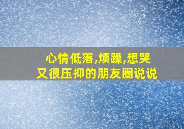 心情低落,烦躁,想哭又很压抑的朋友圈说说