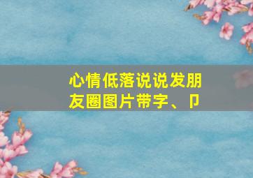 心情低落说说发朋友圈图片带字、卩