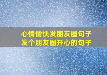 心情愉快发朋友圈句子发个朋友圈开心的句子