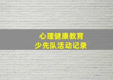 心理健康教育少先队活动记录