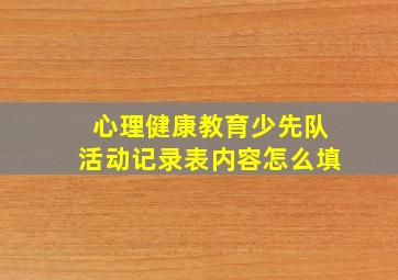 心理健康教育少先队活动记录表内容怎么填