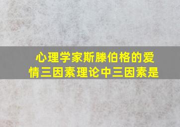 心理学家斯滕伯格的爱情三因素理论中三因素是