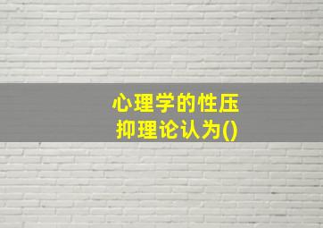 心理学的性压抑理论认为()