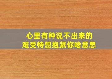 心里有种说不出来的难受特想抱紧你啥意思