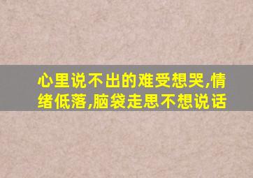 心里说不出的难受想哭,情绪低落,脑袋走思不想说话