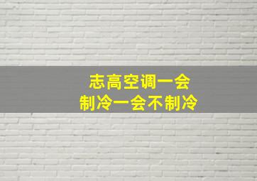 志高空调一会制冷一会不制冷