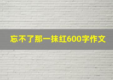 忘不了那一抹红600字作文