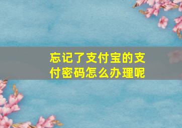 忘记了支付宝的支付密码怎么办理呢