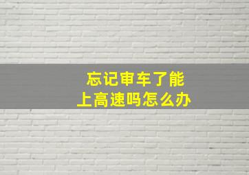 忘记审车了能上高速吗怎么办