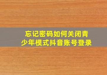 忘记密码如何关闭青少年模式抖音账号登录