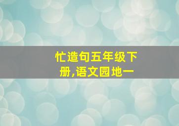 忙造句五年级下册,语文园地一