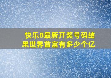 快乐8最新开奖号码结果世界首富有多少个亿