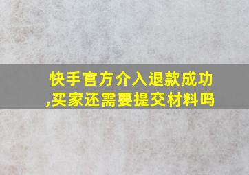 快手官方介入退款成功,买家还需要提交材料吗