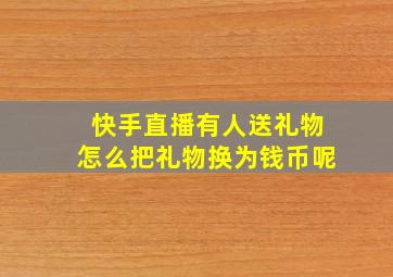 快手直播有人送礼物怎么把礼物换为钱币呢