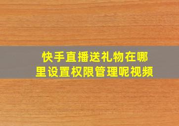 快手直播送礼物在哪里设置权限管理呢视频