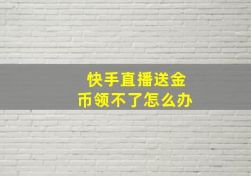 快手直播送金币领不了怎么办