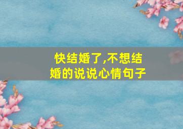 快结婚了,不想结婚的说说心情句子