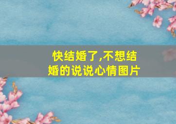 快结婚了,不想结婚的说说心情图片