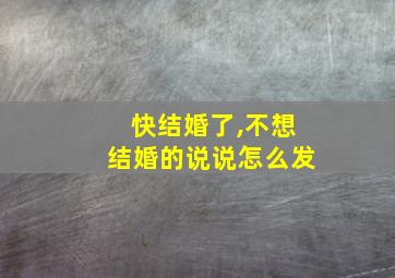 快结婚了,不想结婚的说说怎么发