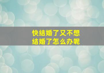 快结婚了又不想结婚了怎么办呢