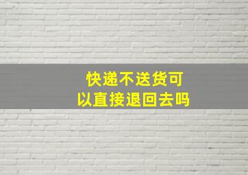 快递不送货可以直接退回去吗