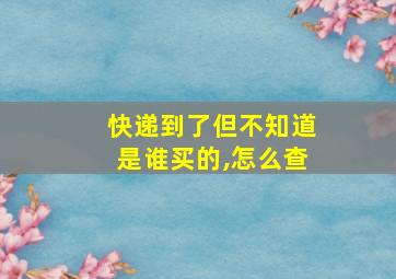 快递到了但不知道是谁买的,怎么查