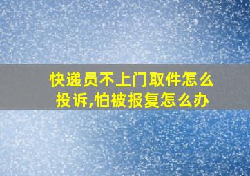 快递员不上门取件怎么投诉,怕被报复怎么办