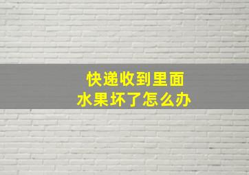 快递收到里面水果坏了怎么办