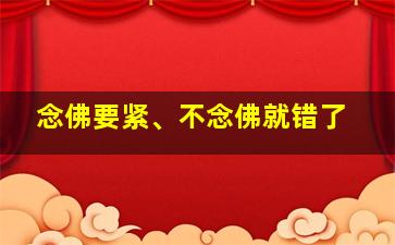 念佛要紧、不念佛就错了