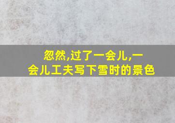 忽然,过了一会儿,一会儿工夫写下雪时的景色