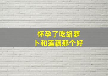 怀孕了吃胡萝卜和莲藕那个好