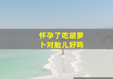 怀孕了吃胡萝卜对胎儿好吗