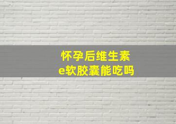 怀孕后维生素e软胶囊能吃吗