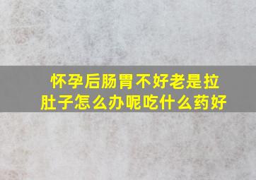 怀孕后肠胃不好老是拉肚子怎么办呢吃什么药好