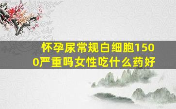 怀孕尿常规白细胞1500严重吗女性吃什么药好