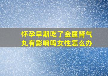 怀孕早期吃了金匮肾气丸有影响吗女性怎么办