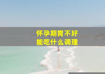 怀孕期胃不好能吃什么调理