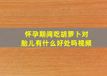 怀孕期间吃胡萝卜对胎儿有什么好处吗视频