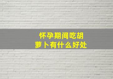 怀孕期间吃胡萝卜有什么好处