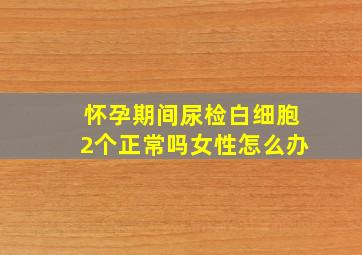 怀孕期间尿检白细胞2个正常吗女性怎么办