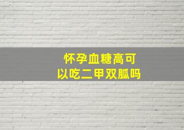 怀孕血糖高可以吃二甲双胍吗