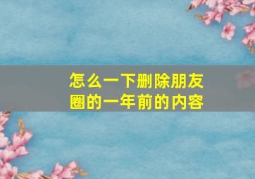 怎么一下删除朋友圈的一年前的内容