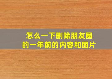 怎么一下删除朋友圈的一年前的内容和图片