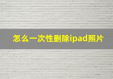 怎么一次性删除ipad照片