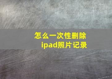 怎么一次性删除ipad照片记录