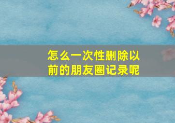 怎么一次性删除以前的朋友圈记录呢